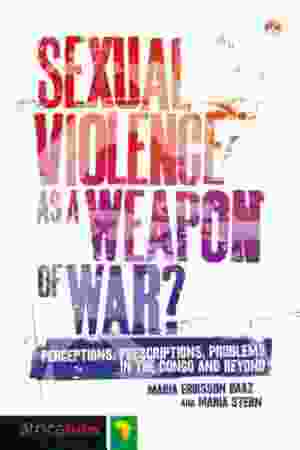 Sexual Violence As A Weapon of War? Perceptions, Prescriptions, Problems in the Congo and Beyond / Maria Eriksson Baaz & Maria Stern, 2013