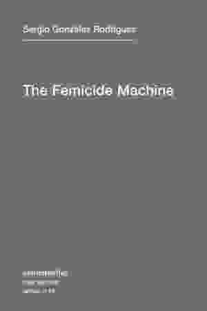 The femicide machine / Sergio González Rodriguez, 2012
