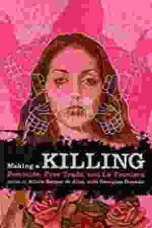 Making a killing: femicide, free trade, and la frontera / Alicia Gaspar de Alba (Ed.), 2010 