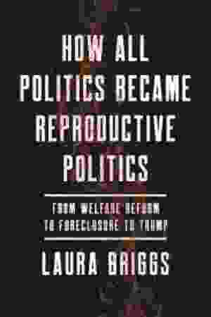 How all politics became reproductive politics : from welfare reform to foreclosure to Trump /  Laura Briggs