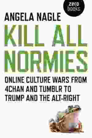 Kill all normies: online culture wars from Tumblr and 4chan to the alt-right and Trump / Angela Nagle, 2017