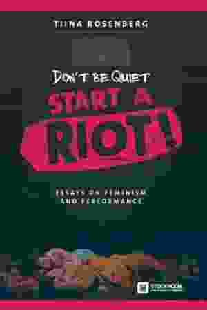 Don't be quiet, start a riot! Essays on feminism and performance / Tina Rosenberg, 2016