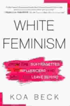 White feminism: from the suffragettes to influencers and who they leave behind / Koa Beck 