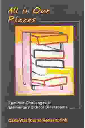 All in our places : feminist challenges in elementary school classrooms​ / Carla Washburne Rensenbrink, 2001
