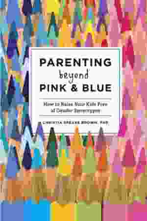 Parenting Beyond Pink & Blue: How to Raise Your Kids Free of Gender Stereotypes / Christia Spears Brown, 2014