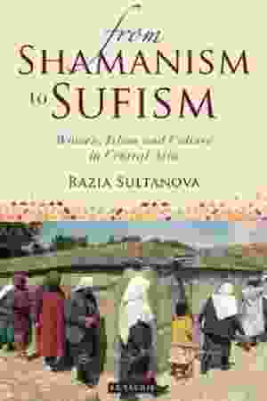 From Shamanism to Sufism: Women, Islam and Culture in Central Asia / Razia Sultanova, 2014