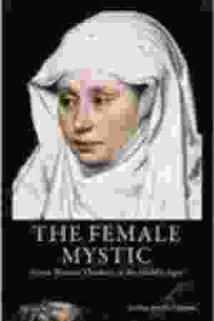 The female mystic : great women thinkers of the Middle Ages / Andrea Janelle Dickens, 2009