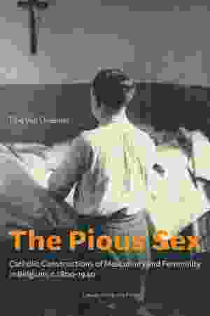 The Pious Sex: Catholic Constructions of Masculinity and Femininity in Belgium, c. 1800-1940 /