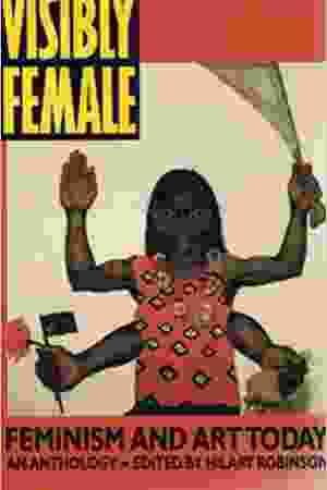 Visibly Female: Feminism and Art (An Anthology) / Hilary Robinson