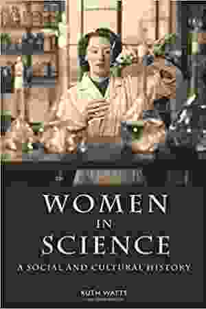 Women in science: a social and cultural history / Ruth Watts, 2007