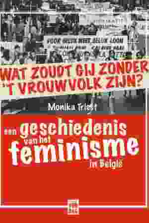 Wat zoudt gij zonder 't vrouwvolk zijn? Een geschiedenis van het feminisme in België / Monika Triest, 2018