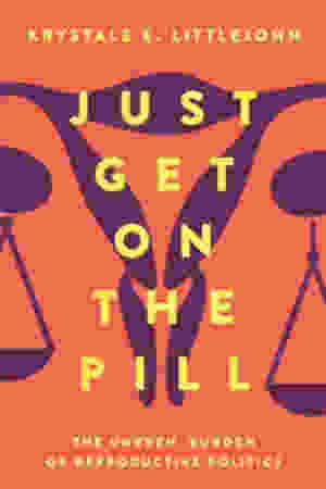 Just Get on the Pill: the Uneven Burden of Reproductive Politics / Krystale E. Littlejohn, 2021 