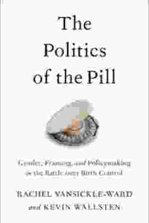 The Politics of the Pill: Gender, Framing, and Policymaking in the Battle over Birth Control / Rachel Vansickle-Ward & Kevin Wallsten, 2019