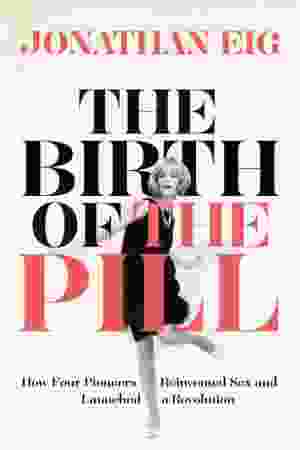 The Birth of the Pill: How Four Pioneers Reinvented Sex and Launched a Revolution / Jonathan Eig, 2014