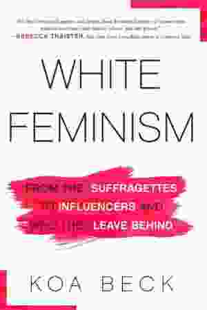 White Feminism: From The Suffragettes To Influencers and Who They Leave Behind / Koa Beck, 2021