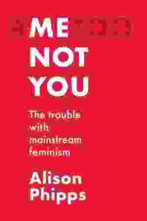 Me, Not You: The Trouble With Mainstream Feminism / Alison Phipps, 2021
