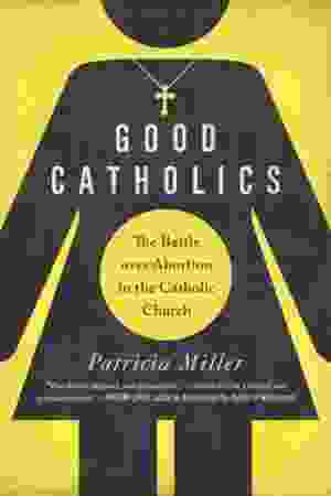 Good Catholics: The Battle Over Abortion in the Catholic Church / Patricia Miller, 2014