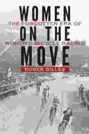 Women On The Move: The Forgotten Era of Women's Bicycle Racing / Roger Gilles, 2018