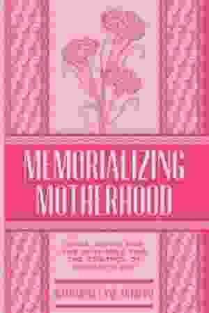 Memorializing motherhood: Anna Jarvis and the struggle for the control of mother's day / Katharine Lane Antolini, 2017