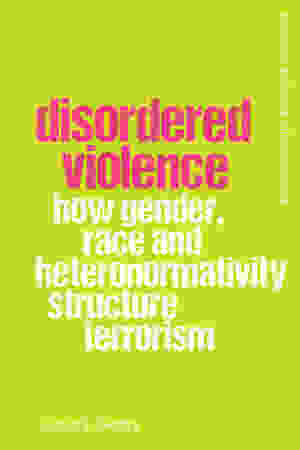 Disordered Violence: How Gender, Race and Heteronormativity Structure Terrorism / Caron E. Gentry, 2021