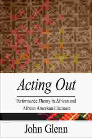 Acting Out: Performance Theory in African and African American Literature / John Glenn, 2006