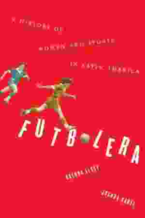 Futbolera. A History of Women and Sports in Latin America / Joshua Nadel & Brenda Elsey, 2019