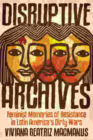 Disruptive Archives: Feminist Memories of Resistance in Latin America's Dirty Wars