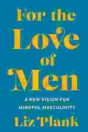For the Love of Men: A New Vision for Mindful Masculinity / Liz Plank, 2019