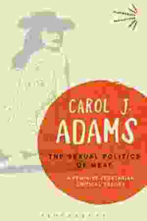 The Sexual Politics of Meat: A Feminist-Vegetarian Critical Theory / Carol J. Adams, 2015