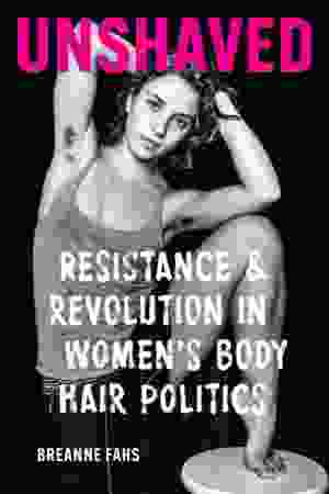 Unshaved : resistance and revolution in women's body hair politics / Breanne Fahs, 2022