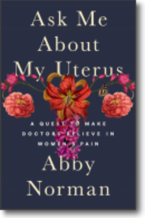 Ask me about my uterus: a quest to make doctors believe in women’s pain​ / Abby Norman, 2018