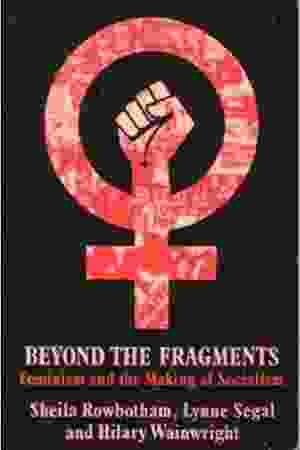 Beyond the fragments: feminism and the making of socialism​ / Sheila Rowbotham, Lynne Segal & Hilary Wainwright, 1979