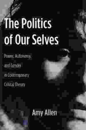 The politics of our selves: power, autonomy, and gender in contemporary critical theory​ / Amy Allen, 2008