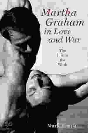 Martha Graham in love and war: the life in the work / Mark Franko, 2012.