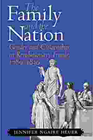 The family and the nation: gender and citizenship in revolutionary France, 1789-1830​ / Jennifer Ngaire Heuer, 2005