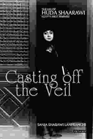 Casting off the veil: the life of Huda Shaarawi Egypt's first feminist / Sania Sharawi Lanfranchi, 2012