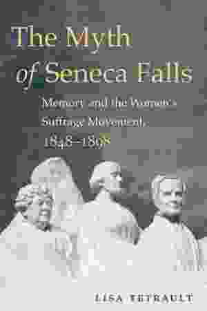 The Myth of Seneca Falls: memory and the women’s suffrage movement, 1848-1898 / Lisa Tetrault, 2014