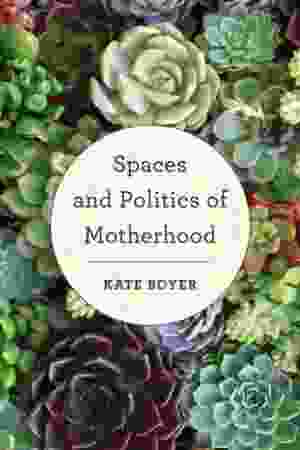 Spaces and politics of motherhood / Kate Boyer, 2018