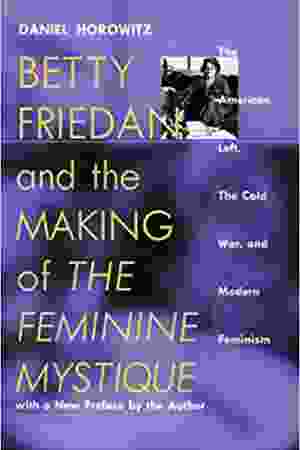Betty Friedan and the making of The Feminine Mystique: the American left, the Cold War, and modern feminism / Daniel Horowitz, 1998
