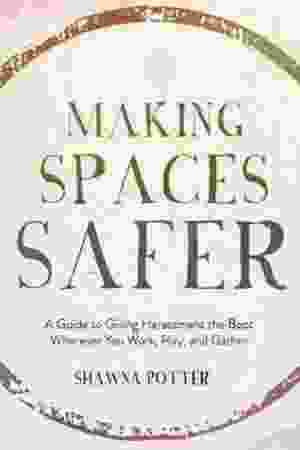 Making spaces safer: a guide to giving harassment the boot wherever you work, play and gather / Shawna Potter, 2019