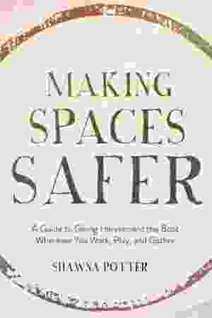 Making spaces safer : a guide to giving harassment the boot wherever you work, play, and gather / Shawna Potter
