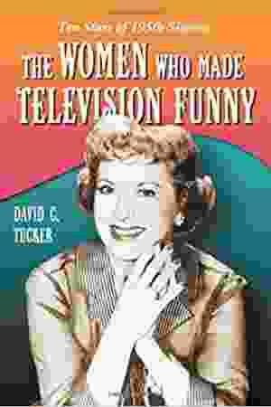 The Women Who Made Television Funny: Ten Stars of 1950s Sitcoms / David C. Tucker, 2007 