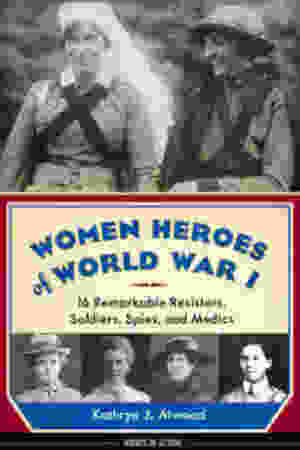 Women heroes of World War I: 16 remarkable resisters, soldiers, spies, and medics / Kathryn J. Atwood, 2014