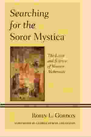 Searching for the soror mystica: the lives and science of women alchemists / Robin L. Gordon, 2013 