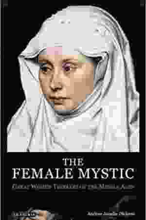 The female mystic: great women thinkers of the Middle Ages / Andrea J. Dickens, 2009